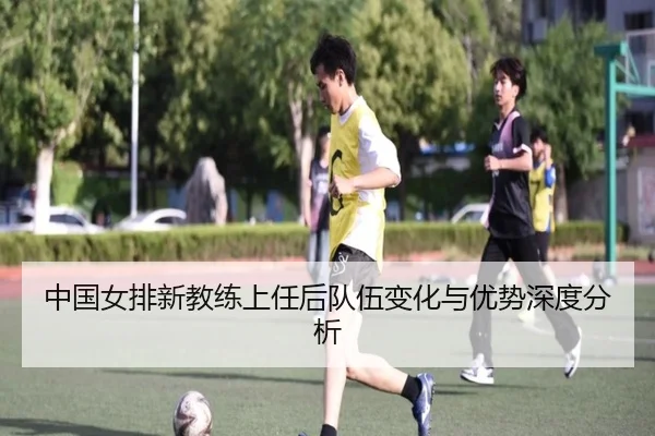 中国女排新教练上任后队伍变化与优势深度分析